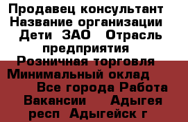 Продавец-консультант › Название организации ­ Дети, ЗАО › Отрасль предприятия ­ Розничная торговля › Минимальный оклад ­ 25 000 - Все города Работа » Вакансии   . Адыгея респ.,Адыгейск г.